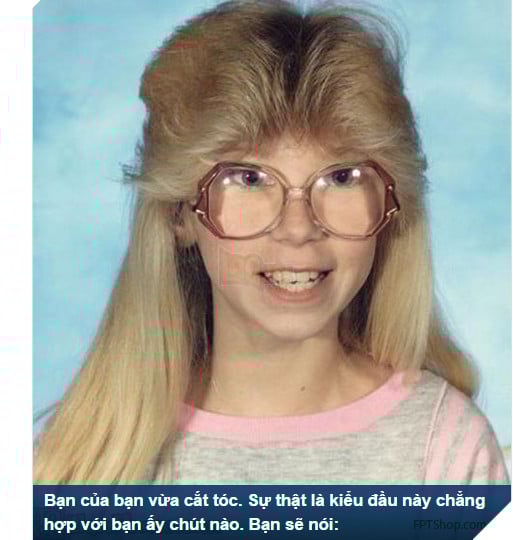 Bạn của bạn vừa cắt tóc, sự thật là kiểu đầu này không hợp với bạn ấy chút nào. Bạn sẽ nói