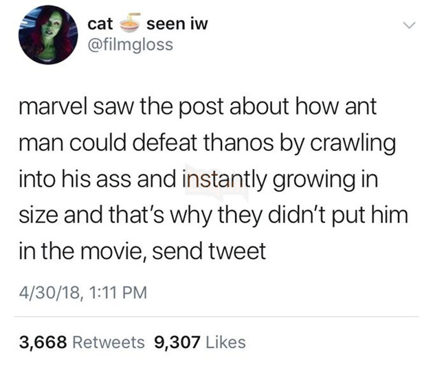 catseen iw @filmgloss marvel saw the post about how ant man could defeat thanos by crawling into his ass and instantly growing in size and that's why they didn't put him in the movie, send tweet 4/30/18, 1:11 PM 3,668 Retweets 9,307 Likes