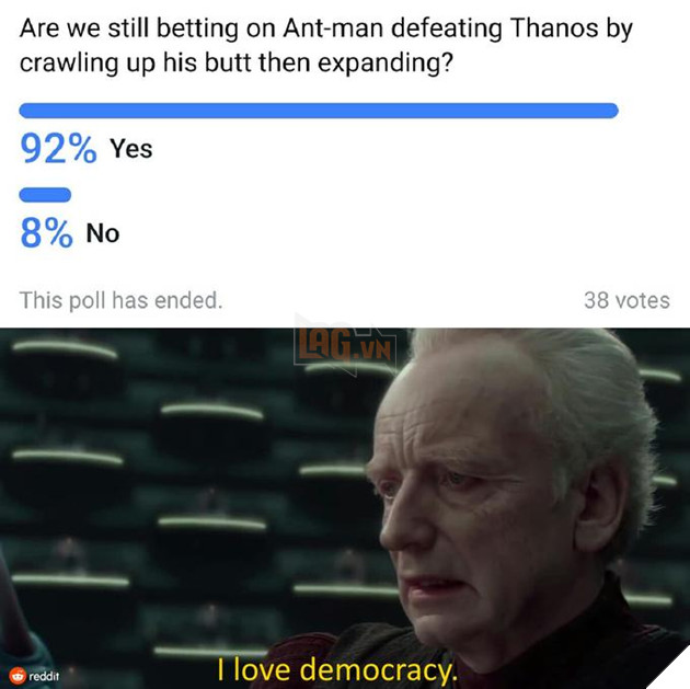 Are we still betting on Ant-man defeating Thanos by crawling up his butt then expanding? 92% Yes 8% No This poll has ended. 38 votes I love democracy reddit