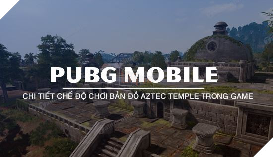 PUBG Mobile: Những điều chưa biết về cơ chế chơi trong map Aztec